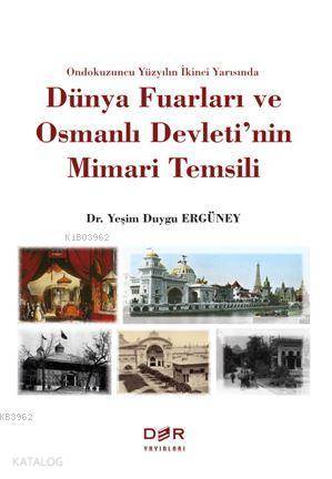Ondokuzuncu Yüzyılın İkinci Yarısında Dünya Fuarları ve Osmanlı Devleti'nin Mimari Temsili - Yeşim Duygu Ergüney