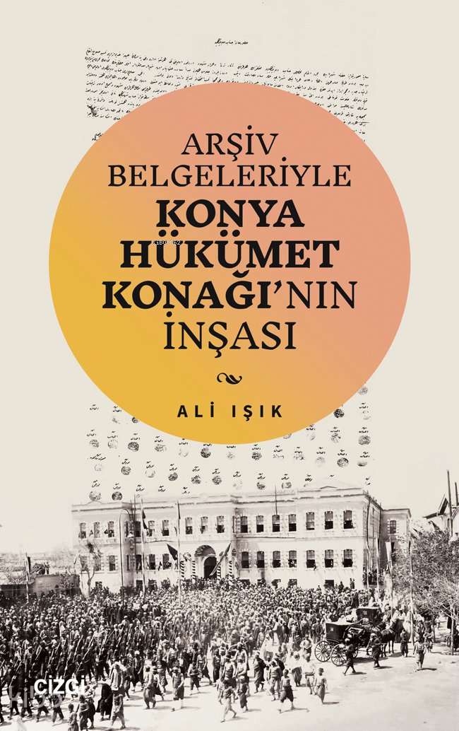 Arşiv Belgeleriyle Konya Hükümet Konağı’nın İnşası - Ali Işık