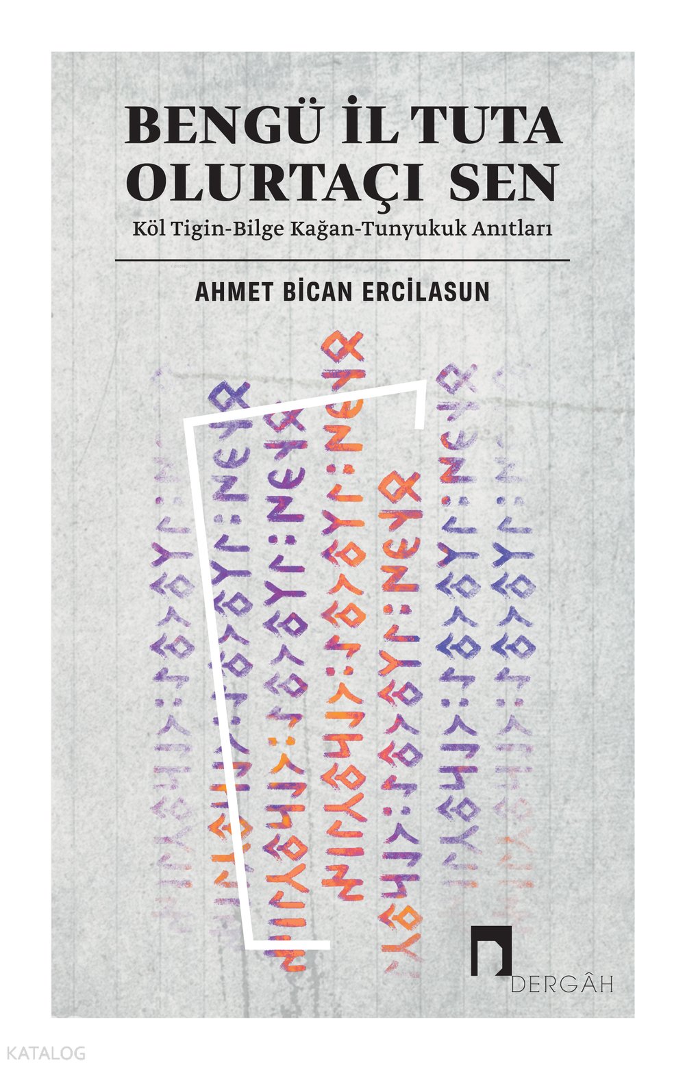 Bengü İl Tuta Olurtaçı Sen: Köl Tigin - Bilge Kağan - Tunyukuk Anıtları