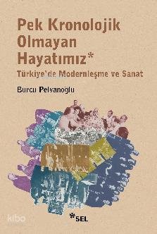 Pek Kronolojik Olmayan Hayatımız: Türkiye'de Modernleşme ve Sanat - Burcu Pelvanoğlu
