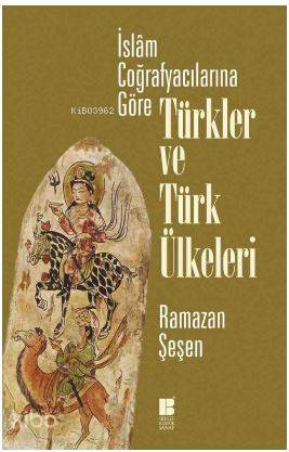 İslam Coğrafyacılarına Göre Türkler ve Türk Ülkeleri - Ramazan Şeşen
