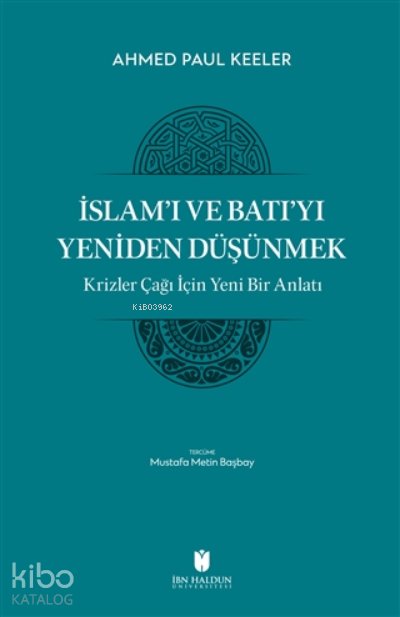 İslam’ı ve Batı’yı Yeniden Düşünmek - Krizler Çağı İçin Yeni Bir Anlatı - Ahmed Paul Keller