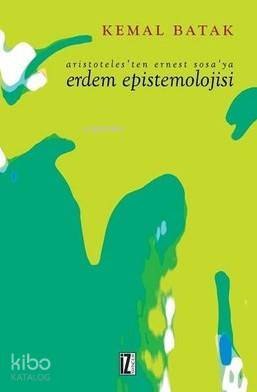 Aristoteles'ten Ernest Sosa'ya Erdem Epistemolojisi - Kemal Batak