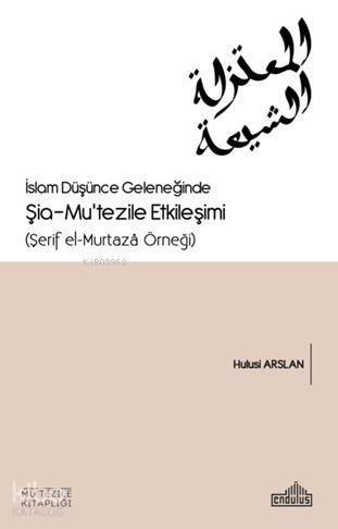 İslam Düşünce Geleneğinde Şia- Mu'tezile Etkileşimi (Şerif el-Murtazâ Örneği) - Hulusi Arslan