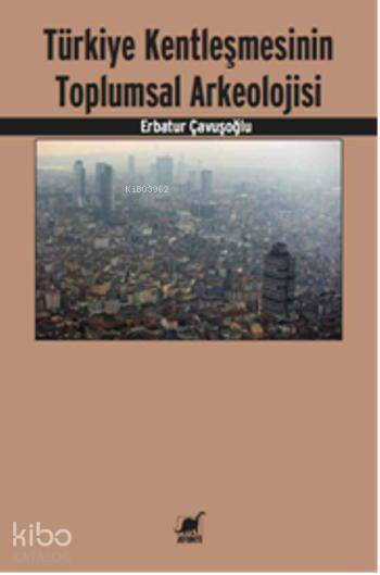 Türkiye Kentleşmesinin Toplumsal Arkeolojisi - Erbatur Çavuşoğlu