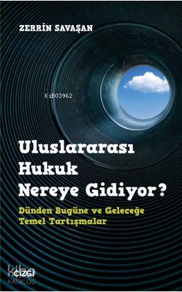 Uluslararası Hukuk Nereye Gidiyor? Dünden Bugüne ve Geleceğe Temel Tartışmalar - Zerrin Savaşan