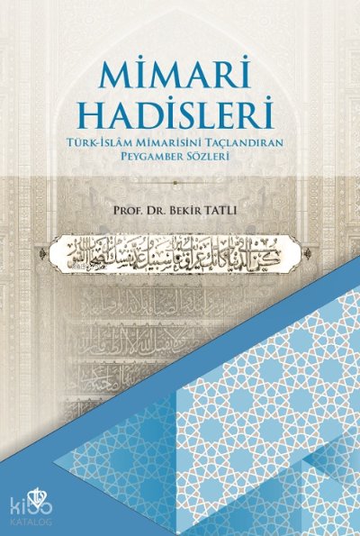 Mimari Hadisleri Türk İslam Mimarisini Taçlandıran Peygamber Sözleri - Bekir Tatlı
