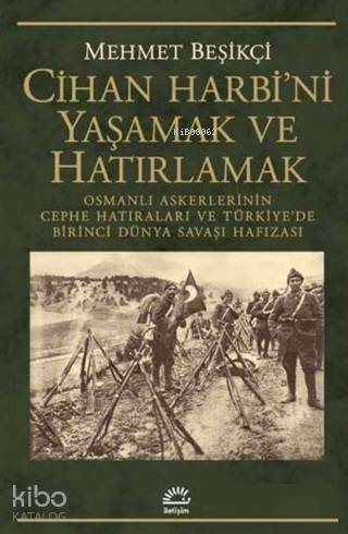Cihan Harbi'ni Yaşamak ve Hatırlamak Osmanlı Askerlerinin Cephe Hatıraları ve Türkiye'de Birinci Dünya Savaşı Hafızası - Mehmet Beşikçi